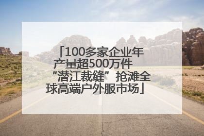 100多家企业年产量超500万件 “潜江裁缝”抢滩全球高端户外服市场