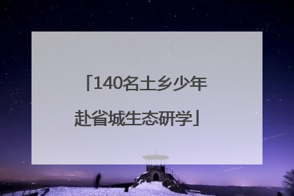 140名土乡少年赴省城生态研学