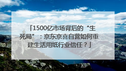 1500亿市场背后的“生死局”：京东京喜自营如何重建生活用纸行业信任？