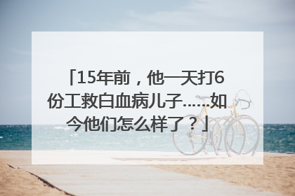 15年前，他一天打6份工救白血病儿子……如今他们怎么样了？