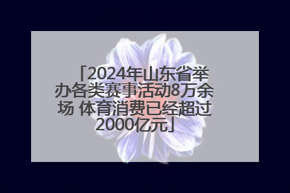 2024年山东省举办各类赛事活动8万余场 体育消费已经超过2000亿元