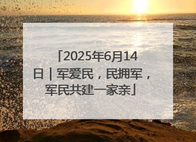 2025年6月14日｜军爱民，民拥军，军民共建一家亲