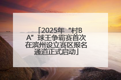 2025年“村BA”球王争霸赛首次在滨州设立赛区报名通道正式启动