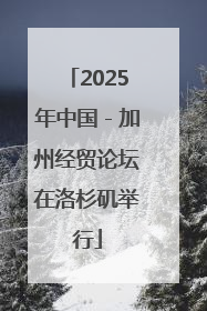 2025年中国－加州经贸论坛在洛杉矶举行