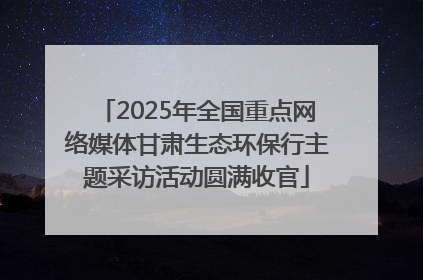 2025年全国重点网络媒体甘肃生态环保行主题采访活动圆满收官