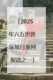 2025年六五世界环境日系列报道之一