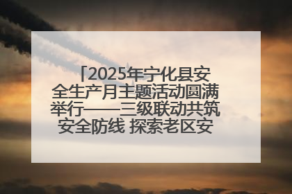 2025年宁化县安全生产月主题活动圆满举行——三级联动共筑安全防线 探索老区安全发展新路径