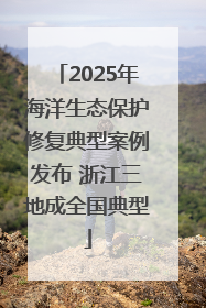 2025年海洋生态保护修复典型案例发布 浙江三地成全国典型