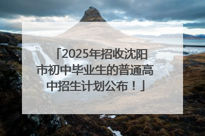 2025年招收沈阳市初中毕业生的普通高中招生计划公布！