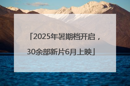 2025年暑期档开启，30余部新片6月上映