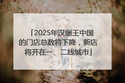2025年汉堡王中国的门店总数将下降，新店将开在一、二线城市