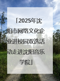 2025年沈阳市网络文化企业进校园双选活动走进沈阳音乐学院