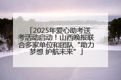 2025年爱心助考送考活动启动！山西晚报联合多家单位和团队“助力梦想 护航未来”