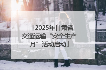 2025年甘肃省交通运输“安全生产月”活动启动
