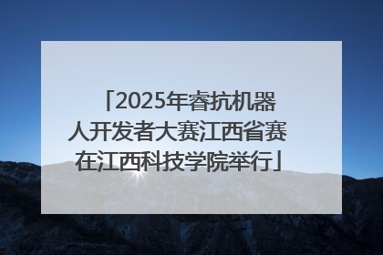 2025年睿抗机器人开发者大赛江西省赛在江西科技学院举行