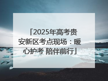 2025年高考贵安新区考点现场：暖心护考 陪伴前行