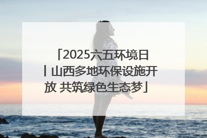 2025六五环境日丨山西多地环保设施开放 共筑绿色生态梦