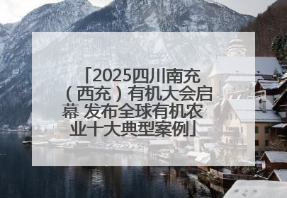 2025四川南充（西充）有机大会启幕 发布全球有机农业十大典型案例