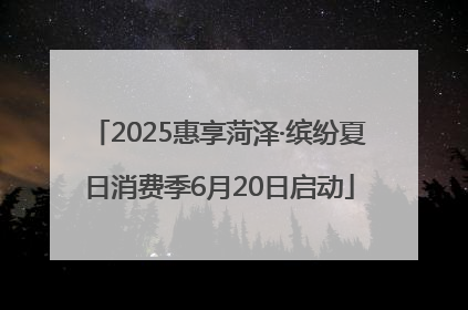 2025惠享菏泽·缤纷夏日消费季6月20日启动