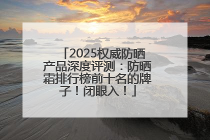 2025权威防晒产品深度评测：防晒霜排行榜前十名的牌子！闭眼入！