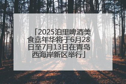2025泊里啤酒美食嘉年华将于6月28日至7月13日在青岛西海岸新区举行