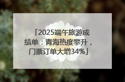 2025端午旅游成绩单：青海热度攀升，门票订单大增34%