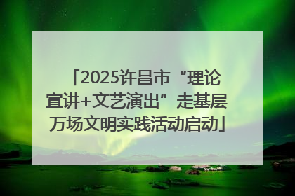 2025许昌市“理论宣讲+文艺演出”走基层万场文明实践活动启动