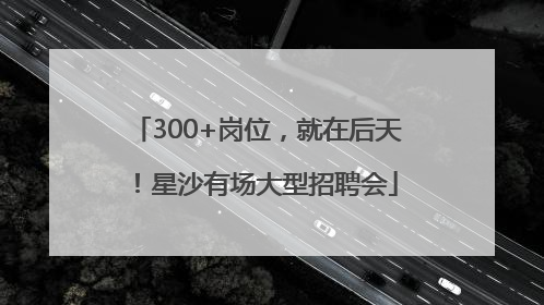 300+岗位，就在后天！星沙有场大型招聘会