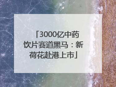 3000亿中药饮片赛道黑马：新荷花赴港上市