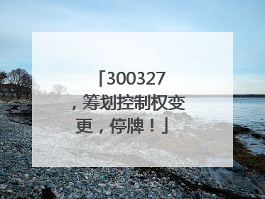 300327，筹划控制权变更，停牌！