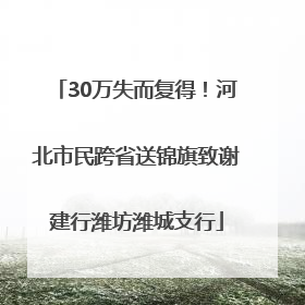 30万失而复得！河北市民跨省送锦旗致谢建行潍坊潍城支行