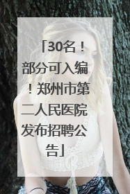 30名！部分可入编！郑州市第二人民医院发布招聘公告