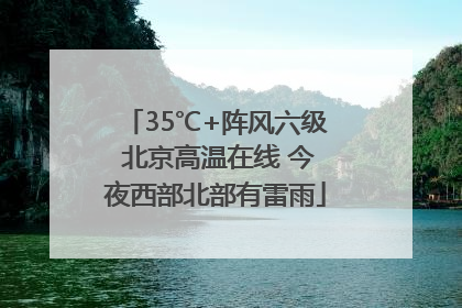 35℃+阵风六级 北京高温在线 今夜西部北部有雷雨
