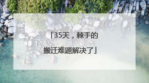 35天，棘手的搬迁难题解决了