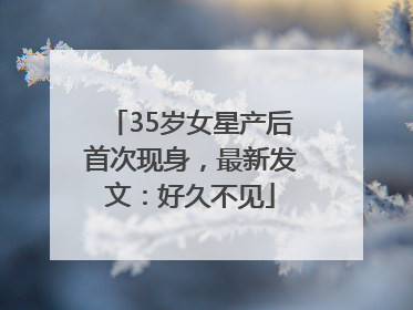 35岁女星产后首次现身，最新发文：好久不见