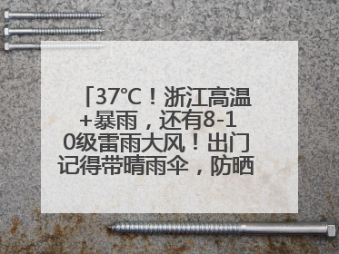 37℃！浙江高温+暴雨，还有8-10级雷雨大风！出门记得带晴雨伞，防晒防雨两手抓！