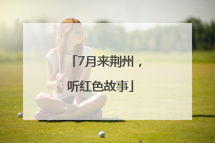7月来荆州，听红色故事