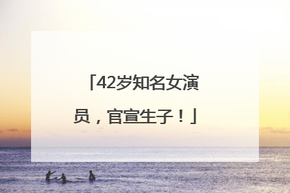 42岁知名女演员，官宣生子！
