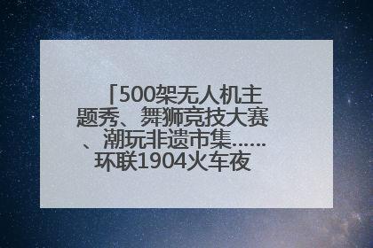 500架无人机主题秀、舞狮竞技大赛、潮玩非遗市集……环联1904火车夜市迎来两周年庆典