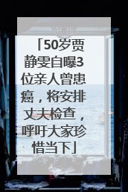 50岁贾静雯自曝3位亲人曾患癌，将安排丈夫检查，呼吁大家珍惜当下