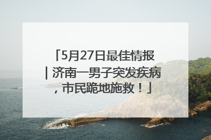 5月27日最佳情报｜济南一男子突发疾病，市民跪地施救！