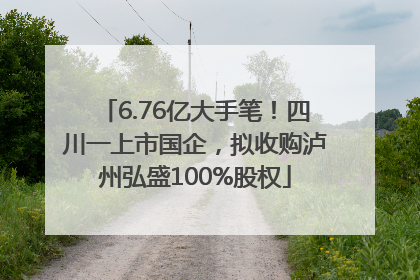 6.76亿大手笔！四川一上市国企，拟收购泸州弘盛100%股权
