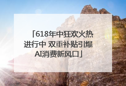 618年中狂欢火热进行中 双重补贴引爆AI消费新风口
