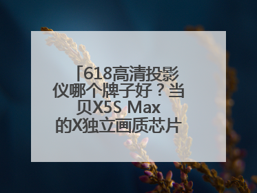 618高清投影仪哪个牌子好？当贝X5S Max的X独立画质芯片有什么作用
