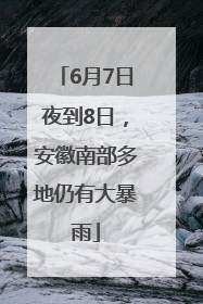 6月7日夜到8日，安徽南部多地仍有大暴雨
