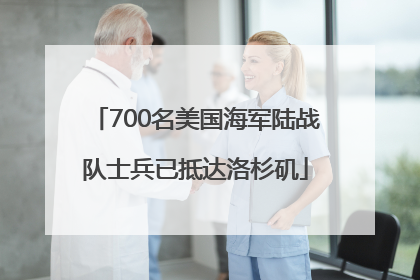 700名美国海军陆战队士兵已抵达洛杉矶