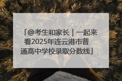 @考生和家长｜一起来看2025年连云港市普通高中学校录取分数线