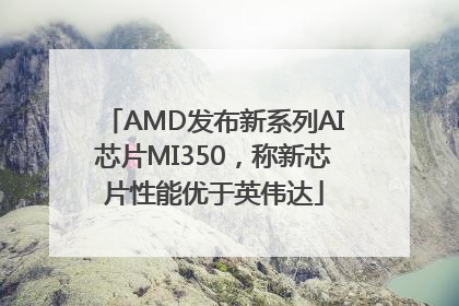 AMD发布新系列AI芯片MI350，称新芯片性能优于英伟达