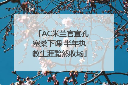 AC米兰官宣孔塞桑下课 半年执教生涯黯然收场