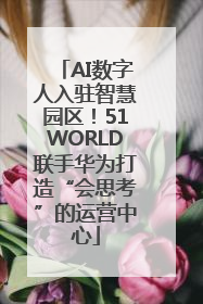 AI数字人入驻智慧园区！51WORLD联手华为打造“会思考”的运营中心